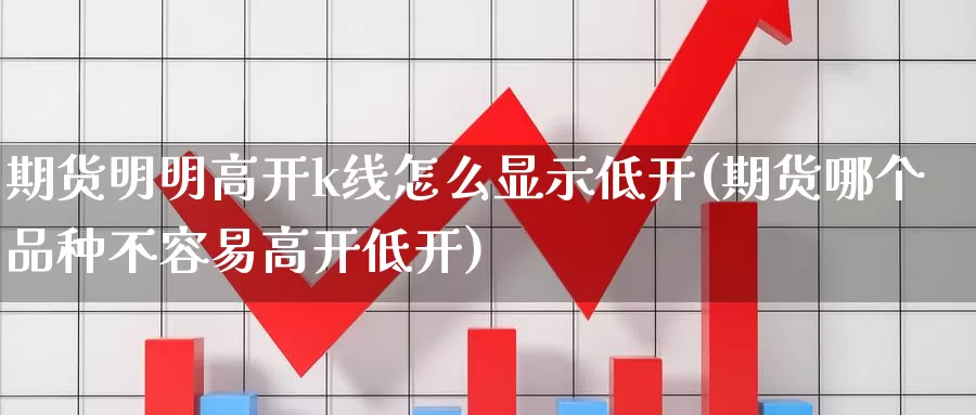 期货明明高开k线怎么显示低开(期货哪个品种不容易高开低开)_https://hj.wpmee.com_纳指直播室_第1张