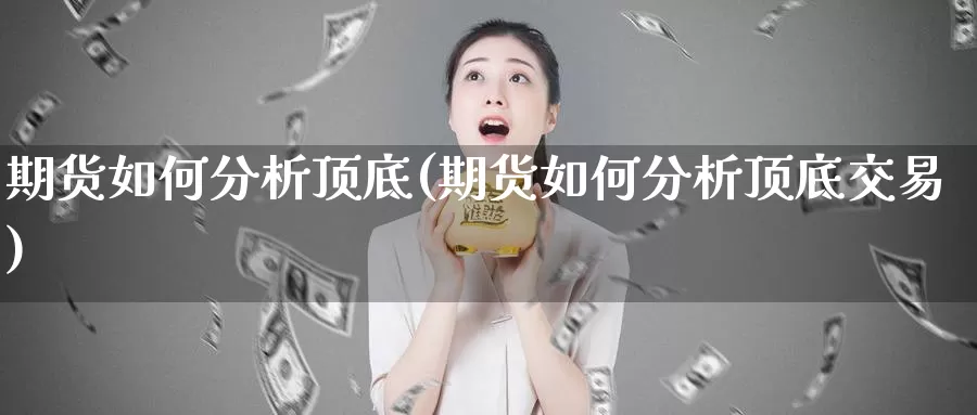 期货如何分析顶底(期货如何分析顶底交易)_https://hj.wpmee.com_原油期货喊单_第1张