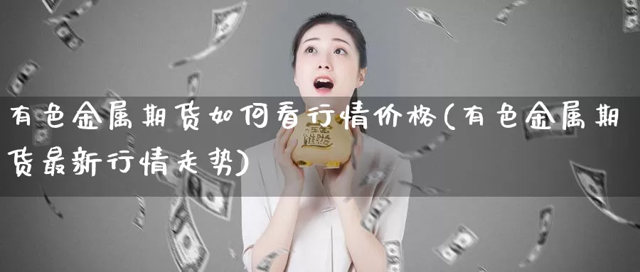 有色金属期货如何看行情价格(有色金属期货最新行情走势)_https://hj.wpmee.com_原油期货喊单_第1张