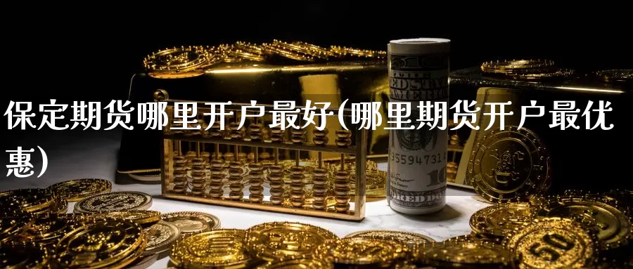 保定期货哪里开户最好(哪里期货开户最优惠)_https://hj.wpmee.com_期货资讯_第1张