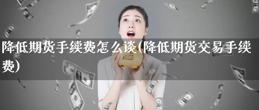 降低期货手续费怎么谈(降低期货交易手续费)_https://hj.wpmee.com_期货资讯_第1张