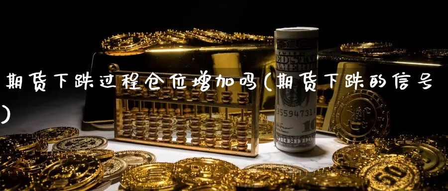 期货下跌过程仓位增加吗(期货下跌的信号)_https://hj.wpmee.com_原油期货_第1张