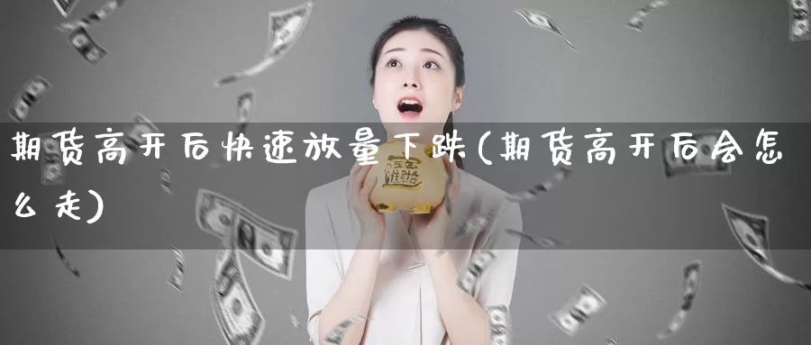 期货高开后快速放量下跌(期货高开后会怎么走)_https://hj.wpmee.com_期货资讯_第1张