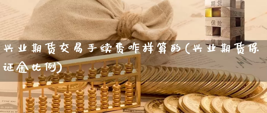 兴业期货交易手续费咋样算的(兴业期货保证金比例)_https://hj.wpmee.com_德指期货_第1张