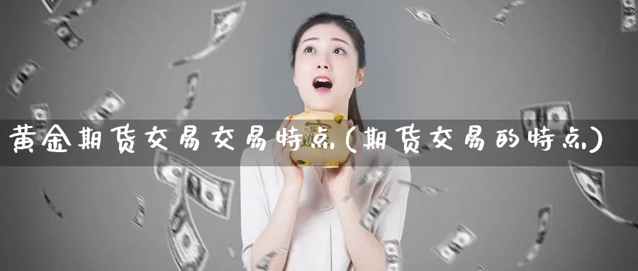 黄金期货交易交易特点(期货交易的特点)_https://hj.wpmee.com_黄金期货直播室_第1张