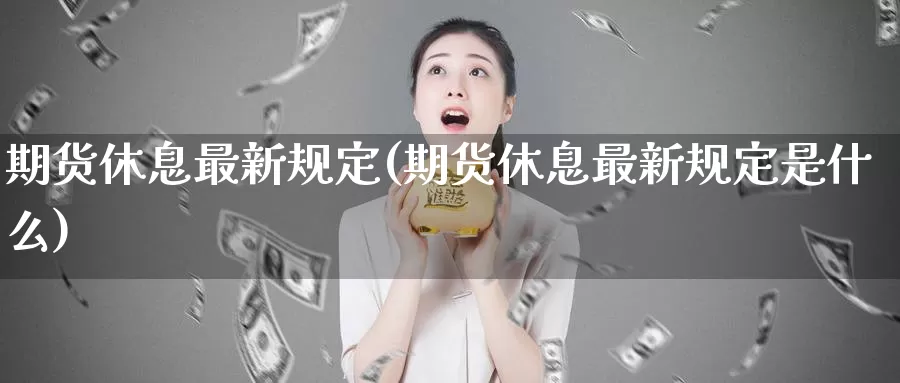 期货休息最新规定(期货休息最新规定是什么)_https://hj.wpmee.com_道指直播室_第1张