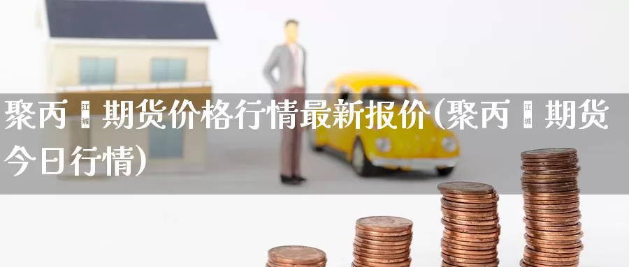 聚丙烯期货价格行情最新报价(聚丙烯期货今日行情)_https://hj.wpmee.com_黄金期货_第1张