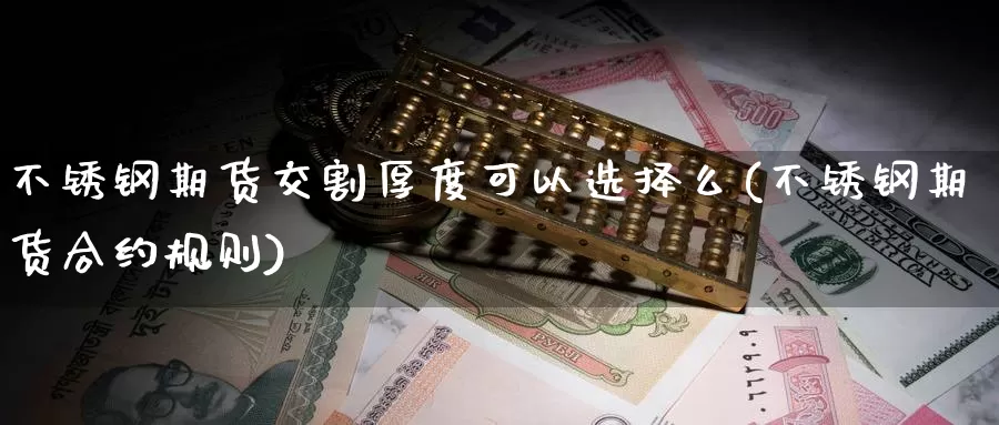 不锈钢期货交割厚度可以选择么(不锈钢期货合约规则)_https://hj.wpmee.com_外盘期货直播间_第1张