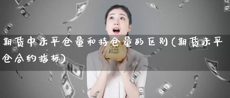 期货中未平仓量和持仓量的区别(期货未平仓合约指标)_https://hj.wpmee.com_原油期货喊单_第1张