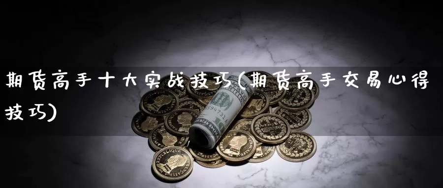 期货高手十大实战技巧(期货高手交易心得技巧)_https://hj.wpmee.com_期货资讯_第1张