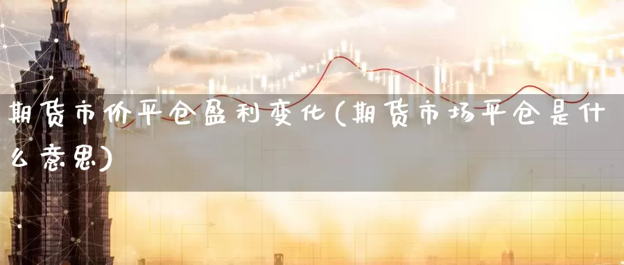 期货市价平仓盈利变化(期货市场平仓是什么意思)_https://hj.wpmee.com_外盘期货直播间_第1张