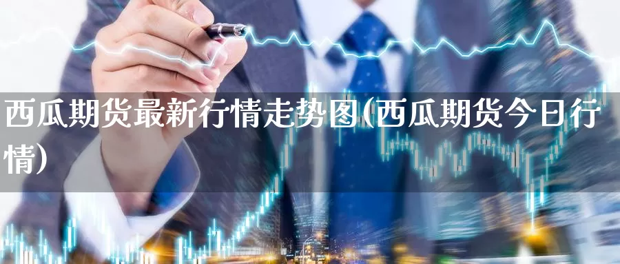 西瓜期货最新行情走势图(西瓜期货今日行情)_https://hj.wpmee.com_道指直播室_第1张