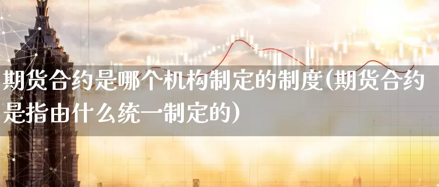 期货合约是哪个机构制定的制度(期货合约是指由什么统一制定的)_https://hj.wpmee.com_恒指喊单_第1张