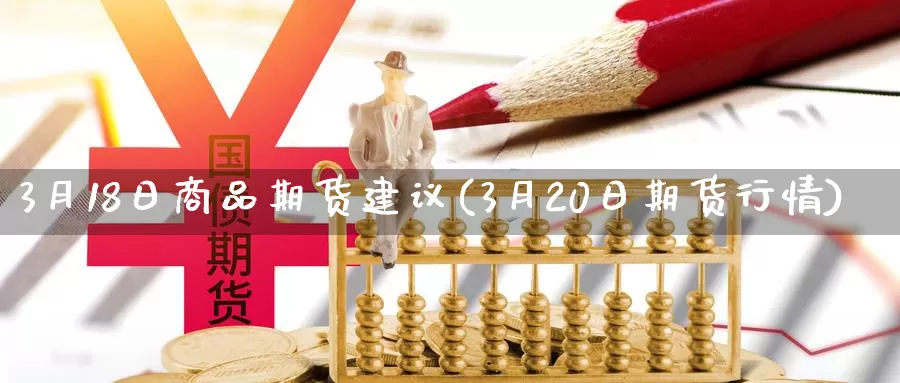 3月18日商品期货建议(3月20日期货行情)_https://hj.wpmee.com_期货资讯_第1张