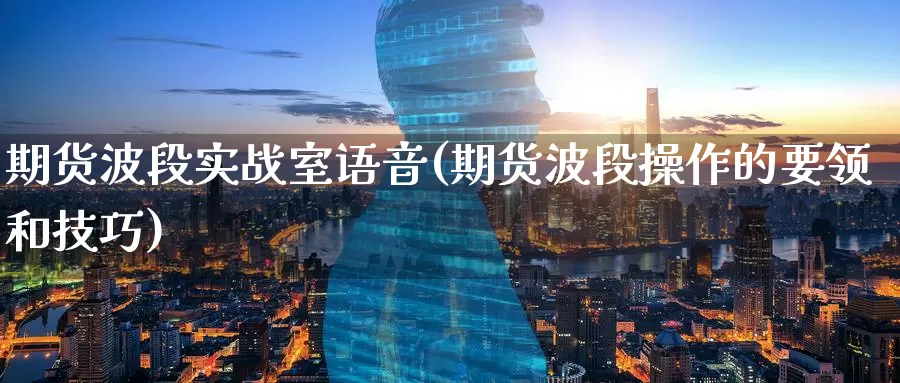 期货波段实战室语音(期货波段操作的要领和技巧)_https://hj.wpmee.com_黄金期货_第1张