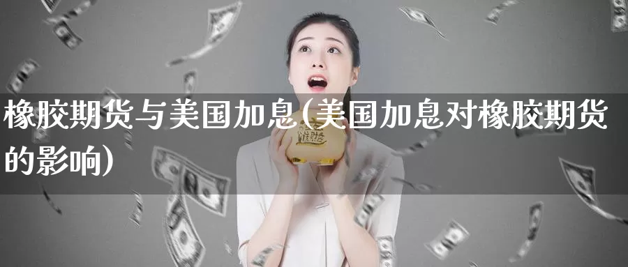 橡胶期货与美国加息(美国加息对橡胶期货的影响)_https://hj.wpmee.com_外盘期货直播间_第1张