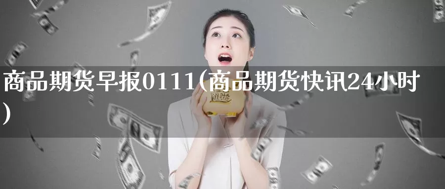 商品期货早报0111(商品期货快讯24小时)_https://hj.wpmee.com_道指直播室_第1张