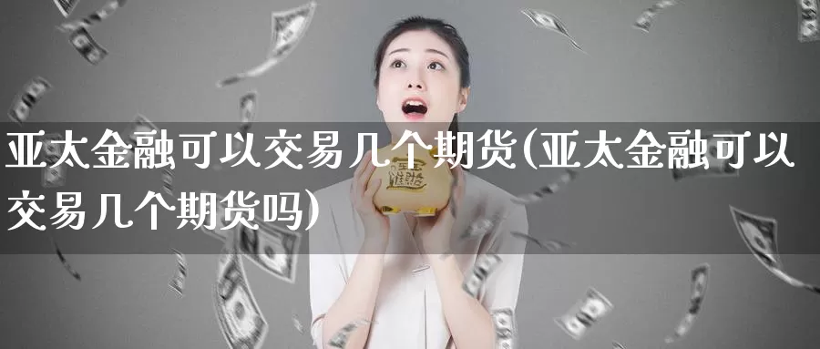 亚太金融可以交易几个期货(亚太金融可以交易几个期货吗)_https://hj.wpmee.com_外盘期货_第1张