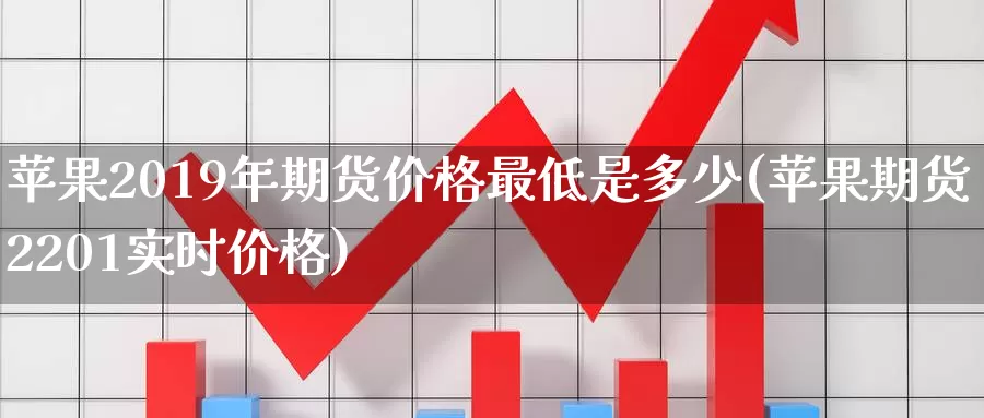 苹果2019年期货价格最低是多少(苹果期货2201实时价格)_https://hj.wpmee.com_黄金期货_第1张