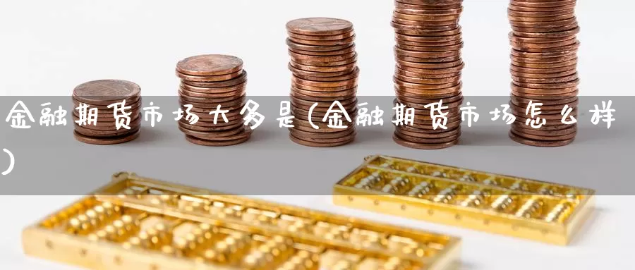 金融期货市场大多是(金融期货市场怎么样)_https://hj.wpmee.com_原油期货喊单_第1张