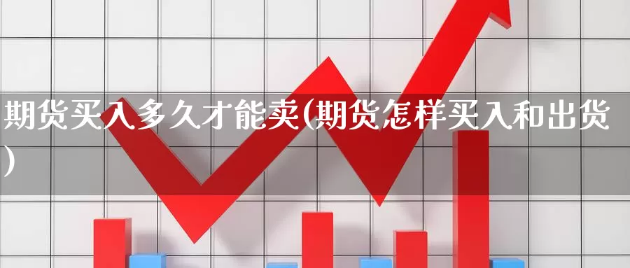 期货买入多久才能卖(期货怎样买入和出货)_https://hj.wpmee.com_期货资讯_第1张