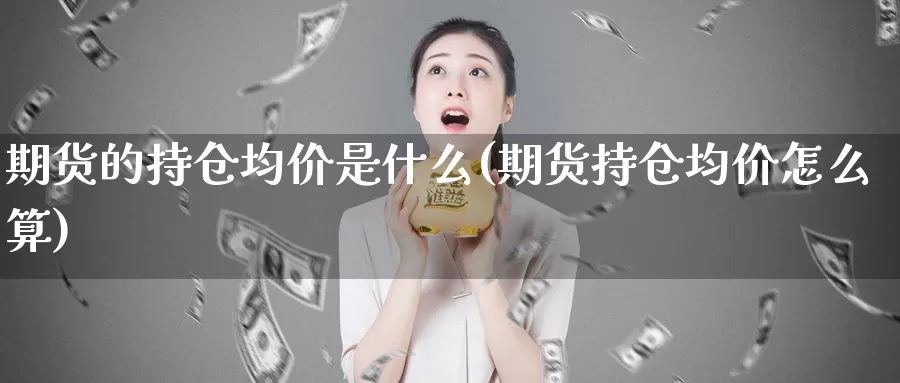 期货的持仓均价是什么(期货持仓均价怎么算)_https://hj.wpmee.com_道指直播室_第1张