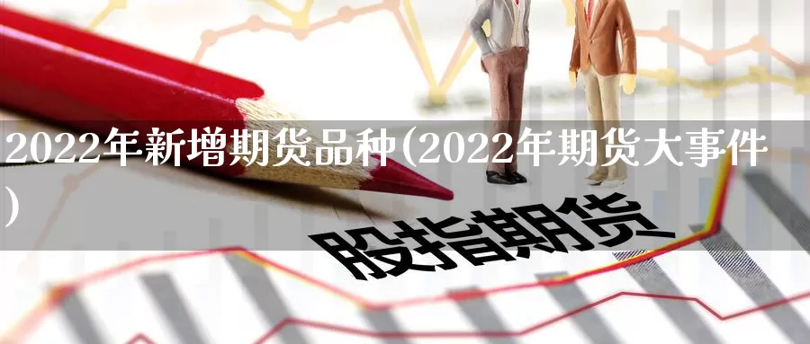 2022年新增期货品种(2022年期货大事件)_https://hj.wpmee.com_纳指直播室_第1张