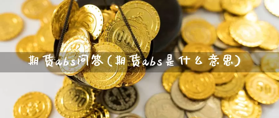 期货abs问答(期货abs是什么意思)_https://hj.wpmee.com_原油期货喊单_第1张