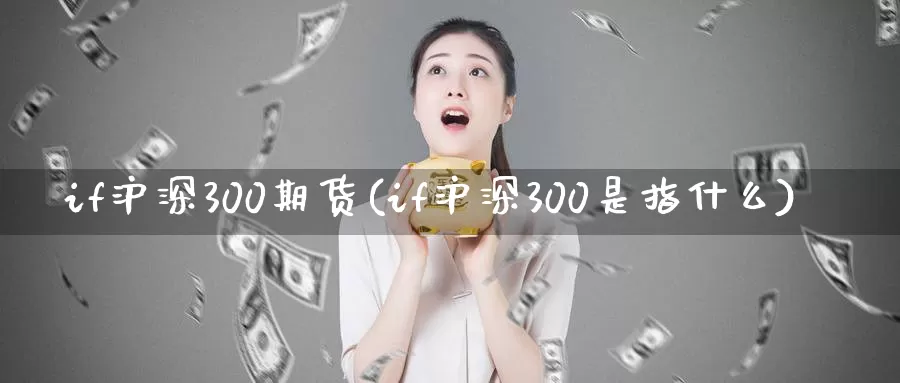 if沪深300期货(if沪深300是指什么)_https://hj.wpmee.com_期货资讯_第1张