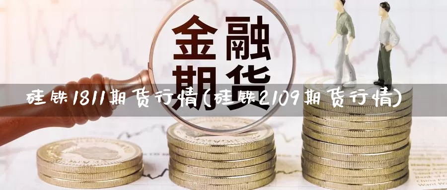 硅铁1811期货行情(硅铁2109期货行情)_https://hj.wpmee.com_原油期货_第1张