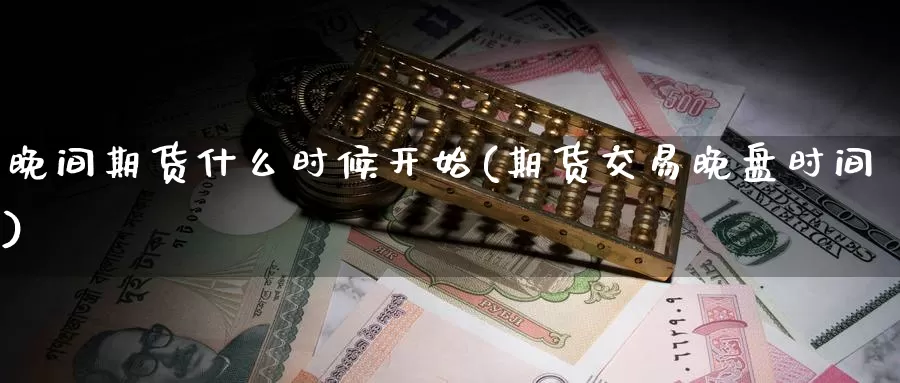 晚间期货什么时候开始(期货交易晚盘时间)_https://hj.wpmee.com_恒指喊单_第1张