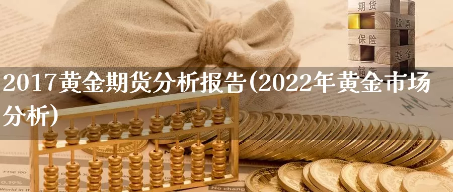 2017黄金期货分析报告(2022年黄金市场分析)_https://hj.wpmee.com_期货资讯_第1张