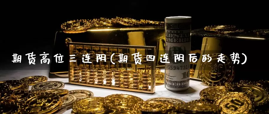 期货高位三连阴(期货四连阴后的走势)_https://hj.wpmee.com_道指直播室_第1张