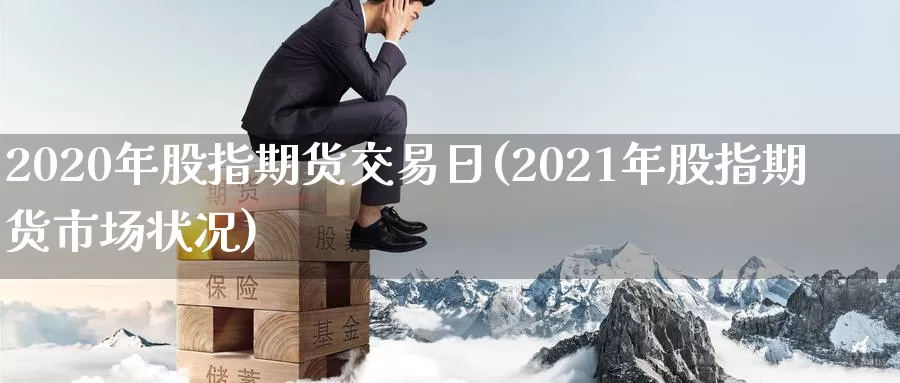 2020年股指期货交易日(2021年股指期货市场状况)_https://hj.wpmee.com_黄金期货直播室_第1张