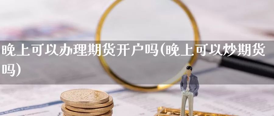 晚上可以办理期货开户吗(晚上可以炒期货吗)_https://hj.wpmee.com_黄金期货直播室_第1张