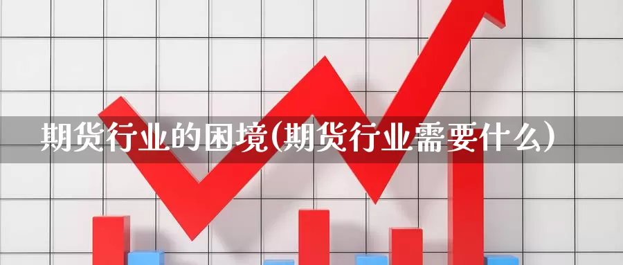 期货行业的困境(期货行业需要什么)_https://hj.wpmee.com_黄金期货直播室_第1张