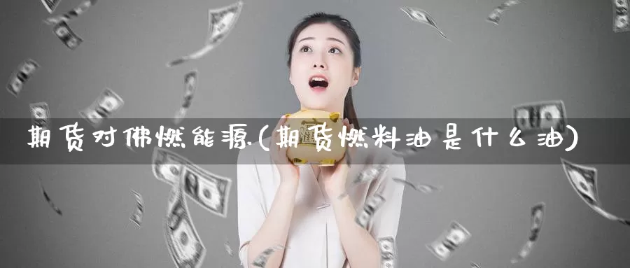 期货对佛燃能源(期货燃料油是什么油)_https://hj.wpmee.com_道指直播室_第1张