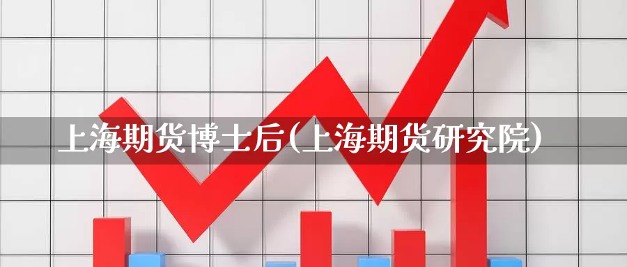 上海期货博士后(上海期货研究院)_https://hj.wpmee.com_外盘期货_第1张