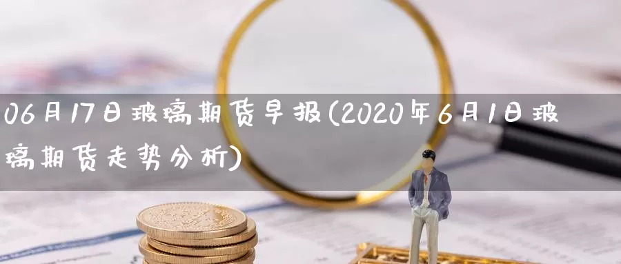 06月17日玻璃期货早报(2020年6月1日玻璃期货走势分析)_https://hj.wpmee.com_纳指直播室_第1张