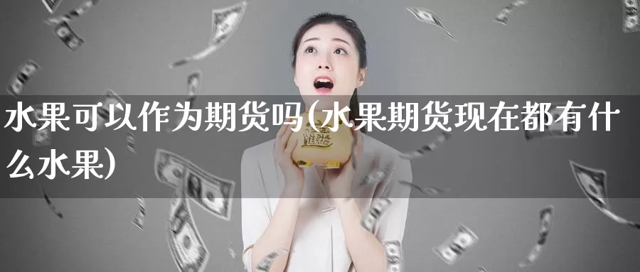 水果可以作为期货吗(水果期货现在都有什么水果)_https://hj.wpmee.com_外盘期货_第1张