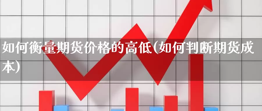 如何衡量期货价格的高低(如何判断期货成本)_https://hj.wpmee.com_纳指直播室_第1张