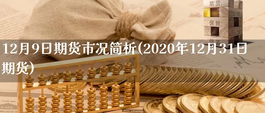 12月9日期货市况简析(2020年12月31日期货)_https://hj.wpmee.com_黄金期货直播室_第1张