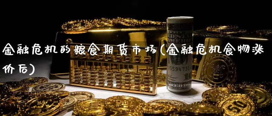 金融危机的粮食期货市场(金融危机食物涨价后)_https://hj.wpmee.com_德指期货_第1张