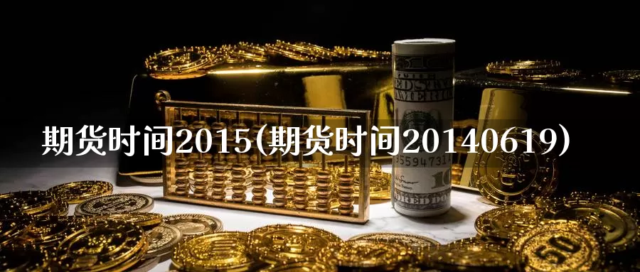 期货时间2015(期货时间20140619)_https://hj.wpmee.com_外盘期货直播间_第1张