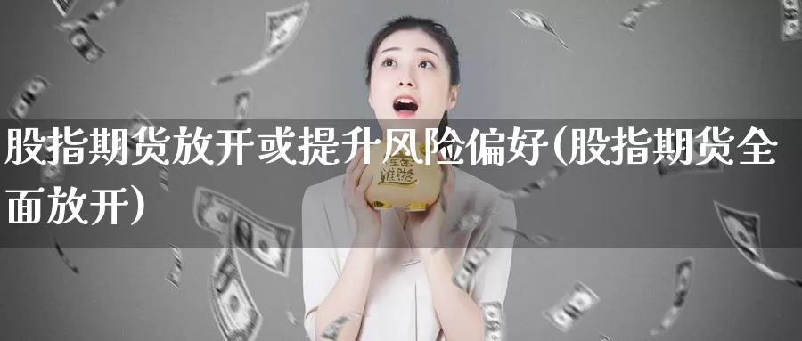 股指期货放开或提升风险偏好(股指期货全面放开)_https://hj.wpmee.com_期货资讯_第1张