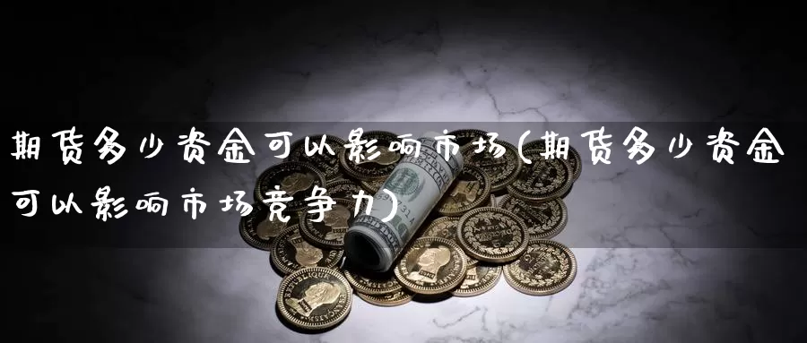 期货多少资金可以影响市场(期货多少资金可以影响市场竞争力)_https://hj.wpmee.com_纳指直播室_第1张