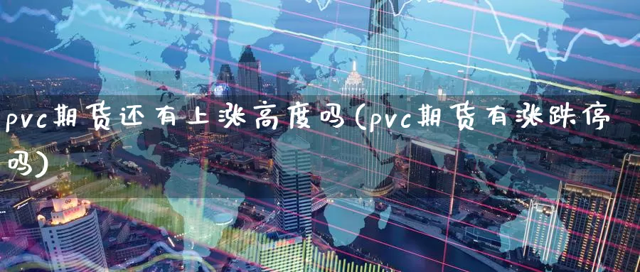 pvc期货还有上涨高度吗(pvc期货有涨跌停吗)_https://hj.wpmee.com_外盘期货_第1张