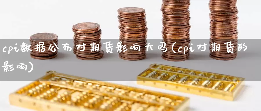 cpi数据公布对期货影响大吗(cpi对期货的影响)_https://hj.wpmee.com_外盘期货_第1张