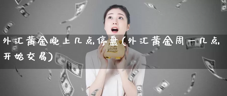 外汇黄金晚上几点停盘(外汇黄金周一几点开始交易)_https://hj.wpmee.com_外盘期货直播间_第1张