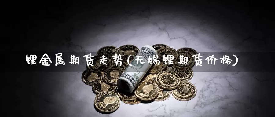 锂金属期货走势(无锡锂期货价格)_https://hj.wpmee.com_黄金期货_第1张